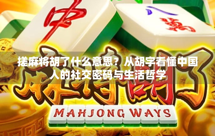 搓麻将胡了什么意思？从胡字看懂中国人的社交密码与生活哲学