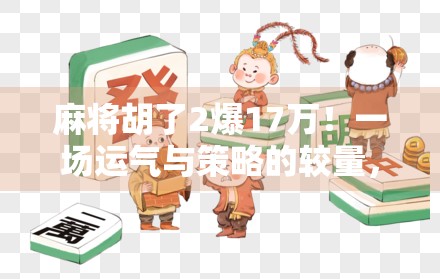 麻将胡了2爆17万！一场运气与策略的较量，你敢信吗？