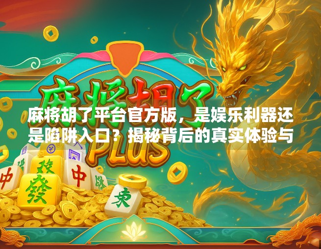 麻将胡了平台官方版，是娱乐利器还是陷阱入口？揭秘背后的真实体验与风险