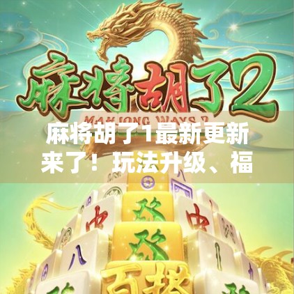 麻将胡了1最新更新来了！玩法升级、福利拉满，老玩家都惊呼这波真香！