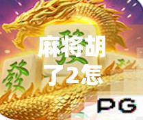 麻将胡了2怎么玩？新手必看！手把手教你从零开始上手这款超火的麻将游戏！