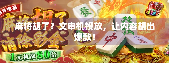麻将胡了?文审机投放,让内容胡出爆款! 麻将胡了?文审机投放,让内容胡出爆款!