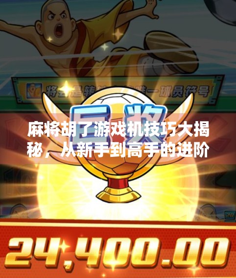 麻将胡了游戏机技巧大揭秘,从新手到高手的进阶之路,轻松赢在牌桌上!