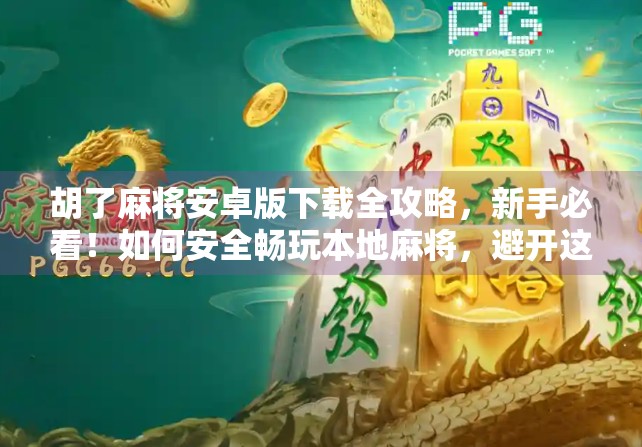 胡了麻将安卓版下载全攻略,新手必看!如何安全畅玩本地麻将,避开这些坑!