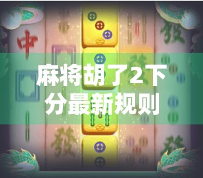 麻将胡了2下分最新规则揭秘!新手必看,老手也得重新认识!