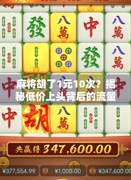 麻将胡了1元10次？揭秘低价上头背后的流量陷阱与人性博弈！