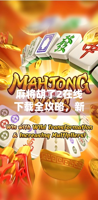 麻将胡了2在线下载全攻略，新手必看，轻松上手不踩坑！