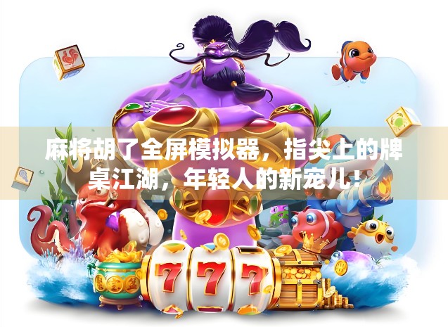 麻将胡了全屏模拟器，指尖上的牌桌江湖，年轻人的新宠儿！