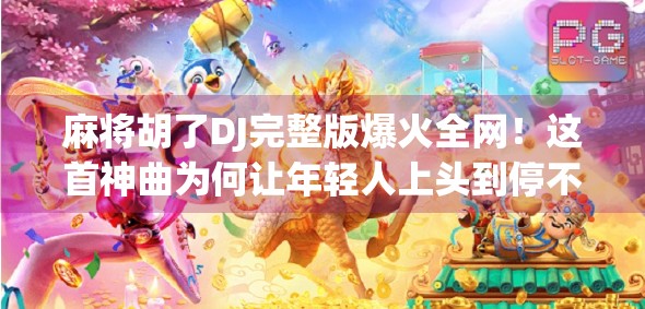 麻将胡了DJ完整版爆火全网！这首神曲为何让年轻人上头到停不下来？