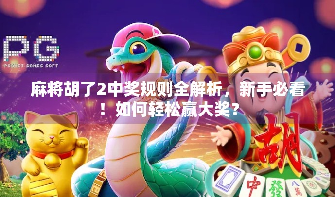 麻将胡了2中奖规则全解析，新手必看！如何轻松赢大奖？