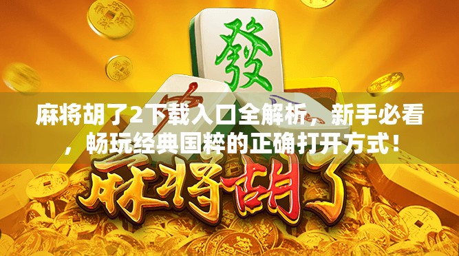 麻将胡了2下载入口全解析，新手必看，畅玩经典国粹的正确打开方式！