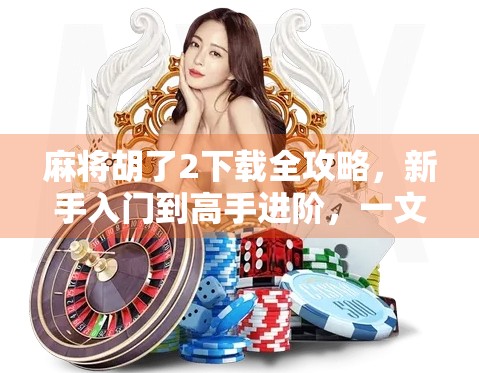 麻将胡了2下载全攻略，新手入门到高手进阶，一文带你玩转经典国粹！