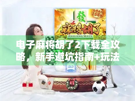 电子麻将胡了2下载全攻略，新手避坑指南+玩法升级亮点解析！
