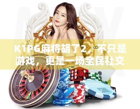 K1PG麻将胡了2，不只是游戏，更是一场全民社交的狂欢！