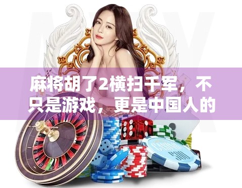 麻将胡了2横扫千军,不只是游戏,更是中国人的社交密码! 麻将胡了2横扫千军,不只是游戏,更是中国人的社交密码!