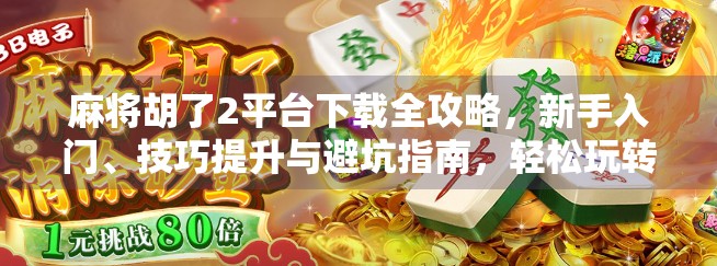 麻将胡了2平台下载全攻略，新手入门、技巧提升与避坑指南，轻松玩转经典牌局！