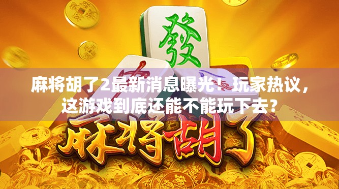 麻将胡了2最新消息曝光!玩家热议,这游戏到底还能不能玩下去?