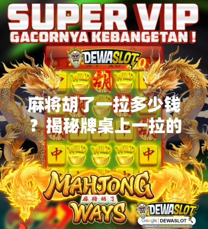 麻将胡了一拉多少钱?揭秘牌桌上一拉的潜规则与真实成本!