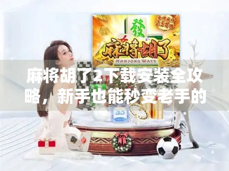 麻将胡了2下载安装全攻略，新手也能秒变老手的秘籍大公开！