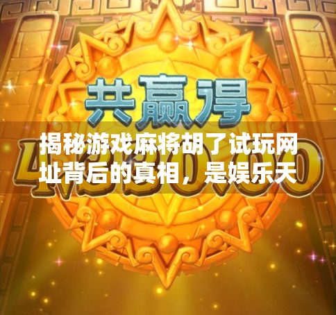 揭秘游戏麻将胡了试玩网址背后的真相，是娱乐天堂还是陷阱？