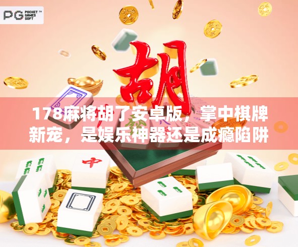 178麻将胡了安卓版，掌中棋牌新宠，是娱乐神器还是成瘾陷阱？