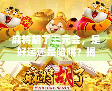 麻将胡了三元会，是好运还是陷阱？揭秘牌桌上最易被忽视的玄机！