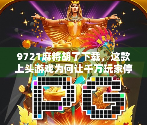 9721麻将胡了下载,这款上头游戏为何让千万玩家停不下来? 9721麻将胡了下载,这款上头游戏为何让千万玩家停不下来?