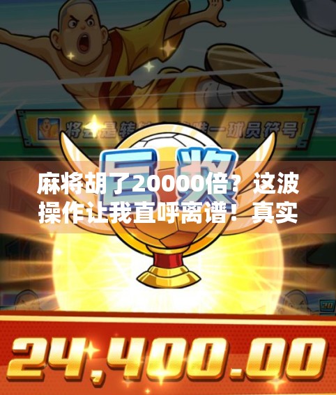 麻将胡了20000倍？这波操作让我直呼离谱！真实故事揭秘背后的财富密码