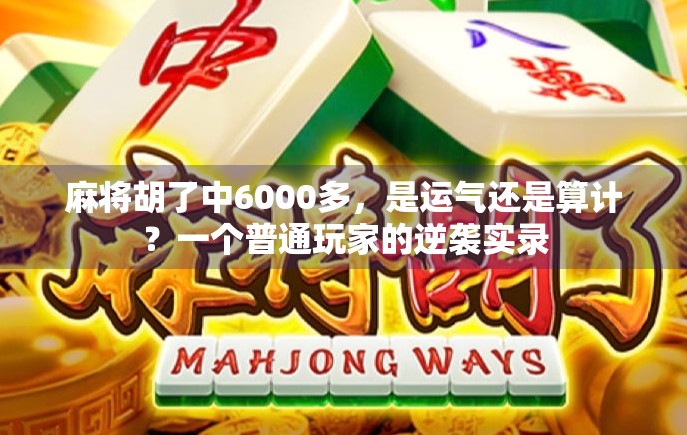 麻将胡了中6000多,是运气还是算计?一个普通玩家的逆袭实录 麻将胡了中6000多,是运气还是算计?一个普通玩家的逆袭实录