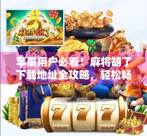 苹果用户必看！麻将胡了下载地址全攻略，轻松畅玩不踩坑！