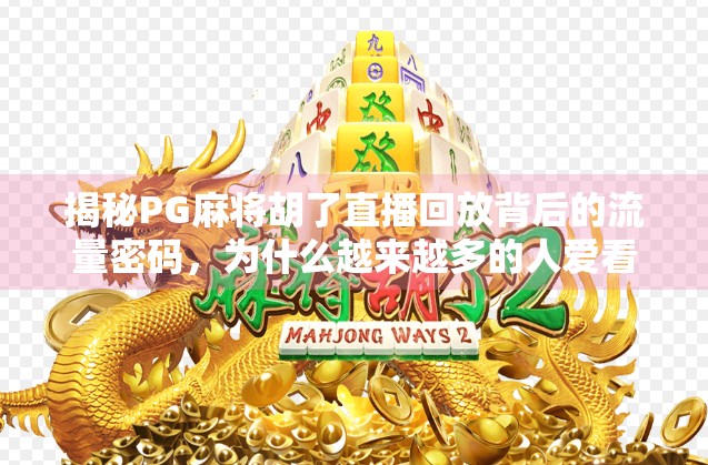 揭秘PG麻将胡了直播回放背后的流量密码，为什么越来越多的人爱看打麻将？
