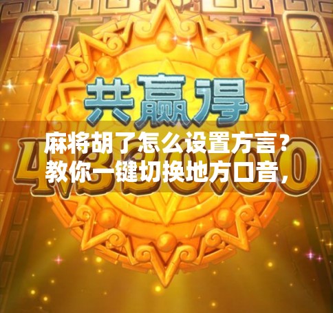 麻将胡了怎么设置方言?教你一键切换地方口音,让牌局更接地气!