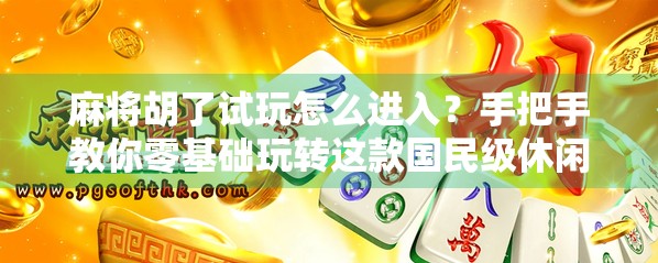 麻将胡了试玩怎么进入？手把手教你零基础玩转这款国民级休闲游戏！