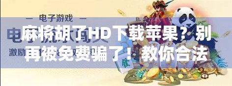 麻将胡了HD下载苹果？别再被免费骗了！教你合法玩转手机麻将游戏！