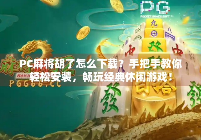 PC麻将胡了怎么下载？手把手教你轻松安装，畅玩经典休闲游戏！