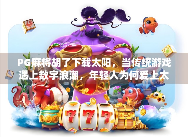 PG麻将胡了下载太阳，当传统游戏遇上数字浪潮，年轻人为何爱上太阳牌？