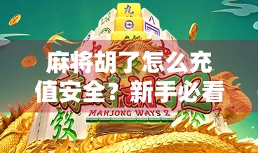 麻将胡了怎么充值安全？新手必看的防骗避坑指南！