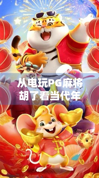 从电玩PG麻将胡了看当代年轻人的社交新方式,虚拟牌桌上的真实情感连接 从电玩PG麻将胡了看当代年轻人的社交新方式,虚拟牌桌上的真实情感连接