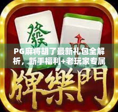 PG麻将胡了最新礼包全解析，新手福利+老玩家专属，你真的不来看看吗？
