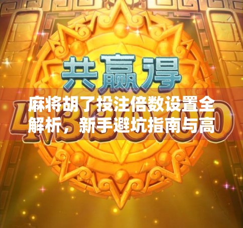 麻将胡了投注倍数设置全解析，新手避坑指南与高手进阶秘籍