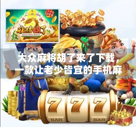 大众麻将胡了来了下载,一款让老少皆宜的手机麻将游戏为何突然爆火? 大众麻将胡了来了下载,一款让老少皆宜的手机麻将游戏为何突然爆火?