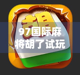 97国际麻将胡了试玩,沉浸式体验全球玩家的智慧对决,新手也能秒变高手? 97国际麻将胡了试玩,沉浸式体验全球玩家的智慧对决,新手也能秒变高手?