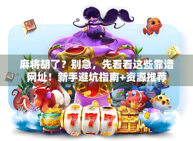 麻将胡了?别急,先看看这些靠谱网址!新手避坑指南+资源推荐 麻将胡了?别急,先看看这些靠谱网址!新手避坑指南+资源推荐