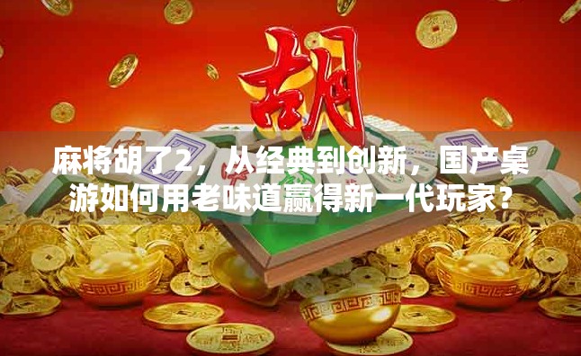 麻将胡了2,从经典到创新,国产桌游如何用老味道赢得新一代玩家? 麻将胡了2,从经典到创新,国产桌游如何用老味道赢得新一代玩家?