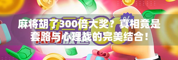 麻将胡了300倍大奖？真相竟是套路与心理战的完美结合！