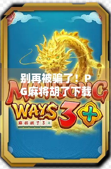 别再被骗了！PG麻将胡了下载链接背后藏着的三大陷阱，90%的人都踩过坑！