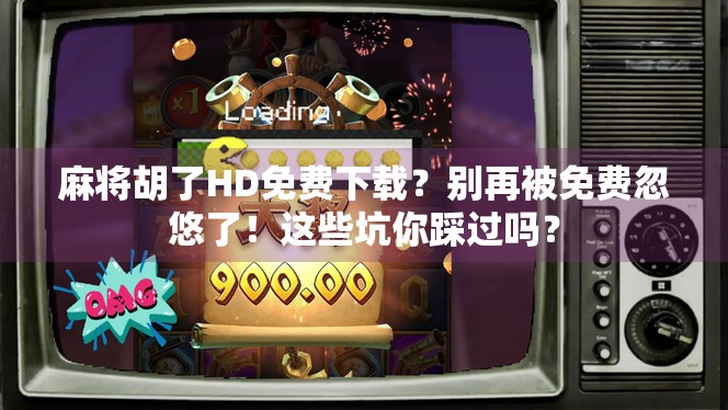 麻将胡了HD免费下载？别再被免费忽悠了！这些坑你踩过吗？