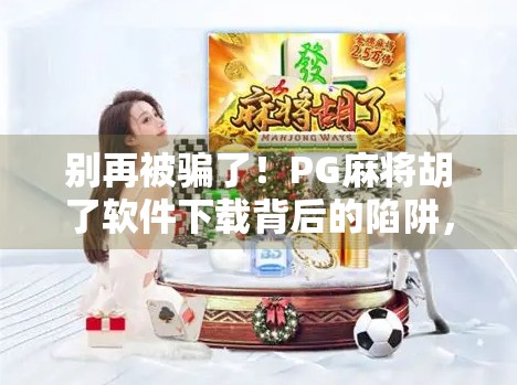 别再被骗了！PG麻将胡了软件下载背后的陷阱，你中招了吗？