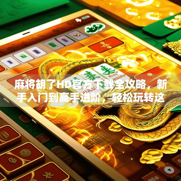 麻将胡了HD官方下载全攻略，新手入门到高手进阶，轻松玩转这款国民级麻将手游！