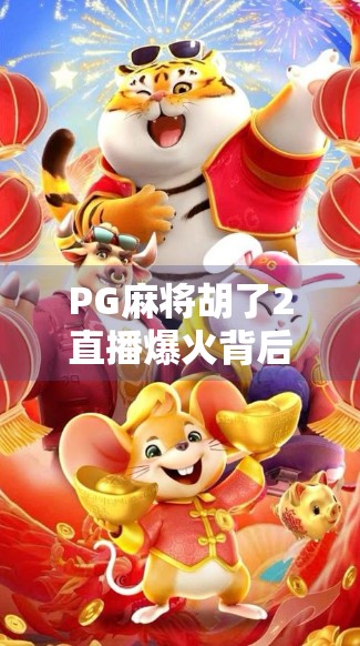 PG麻将胡了2直播爆火背后,为何这局牌桌成了全民娱乐新高地? PG麻将胡了2直播爆火背后,为何这局牌桌成了全民娱乐新高地?
